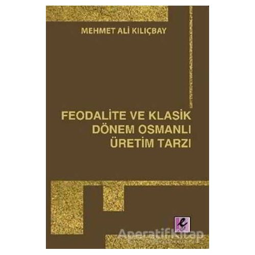Feodalite ve Klasik Dönem Osmanlı Üretim Tarzı - Mehmet Ali Kılıçbay - Efil Yayınevi