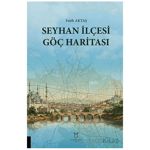 Seyhan İlçesi Göç Haritası - Fatih Aktaş - Akademisyen Kitabevi