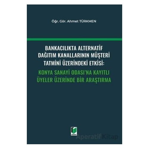 Bankacılıkta Alternatif Dağıtım Kanallarının Müşteri Tatmini Üzerindeki Etkisi: Konya Sanayi Odasına