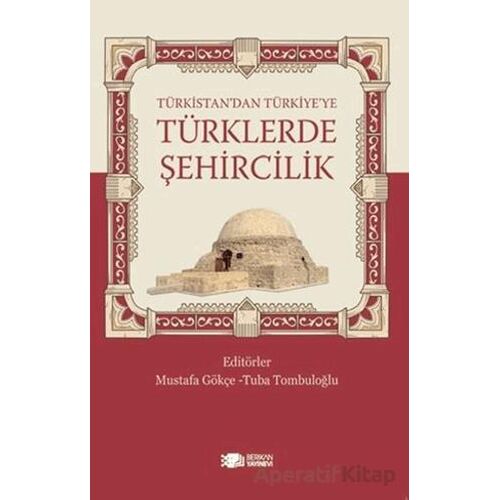 Türkistan’dan Türkiye’ye Türklerde Şehircilik - Mustafa Gökçe - Berikan Yayınevi