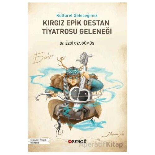 Kültürel Geleceğimiz Kırgız Epik Destan Tiyatrosu Geleneği - Ezgi Oya Gümüş - Bengü Yayınları