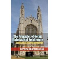 The Principles Of Gothic Ecclesiastical Architecture - Matthew Holbeche Bloxam - Platanus Publishing
